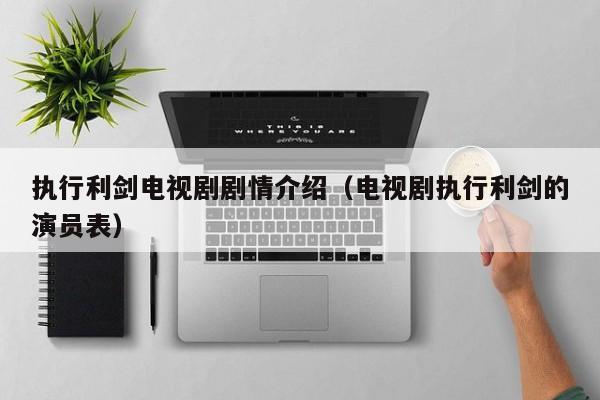 执行利剑电视剧剧情介绍（电视剧执行利剑的演员表）