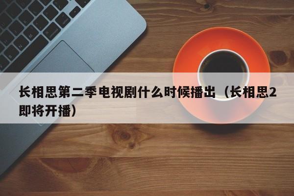 长相思第二季电视剧什么时候播出（长相思2即将开播）