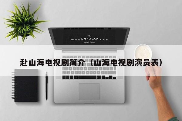 赴山海电视剧简介（山海电视剧演员表）