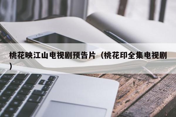 桃花映江山电视剧预告片（桃花印全集电视剧）