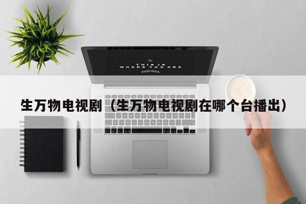 生万物电视剧（生万物电视剧在哪个台播出）