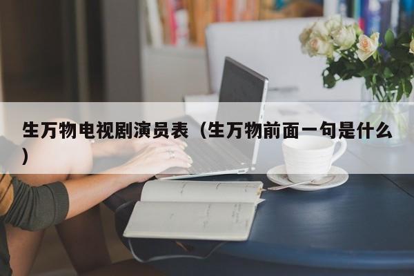 生万物电视剧演员表（生万物前面一句是什么）