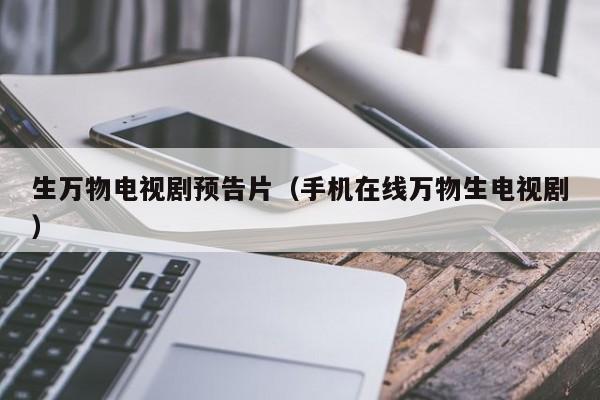 生万物电视剧预告片（手机在线万物生电视剧）