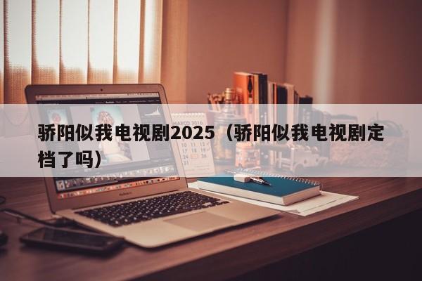 骄阳似我电视剧2025(骄阳似我电视剧定档了吗)