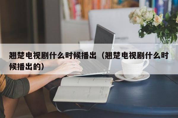 翘楚电视剧什么时候播出(翘楚电视剧什么时候播出的)