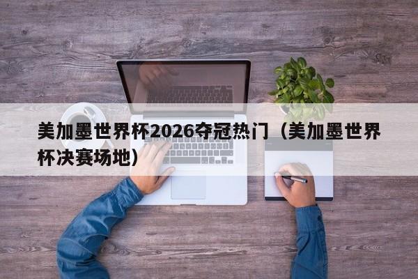 美加墨世界杯2026夺冠热门(美加墨世界杯决赛场地)