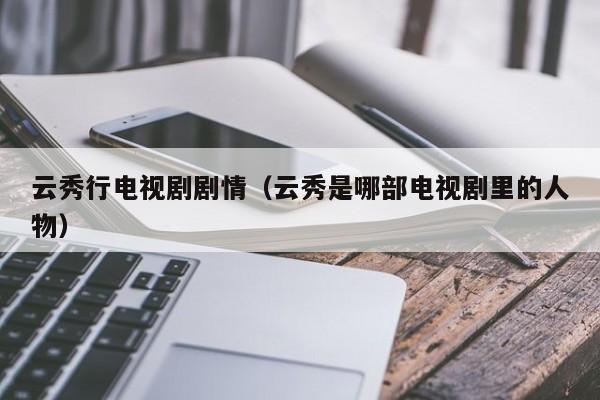 云秀行电视剧剧情(云秀是哪部电视剧里的人物)