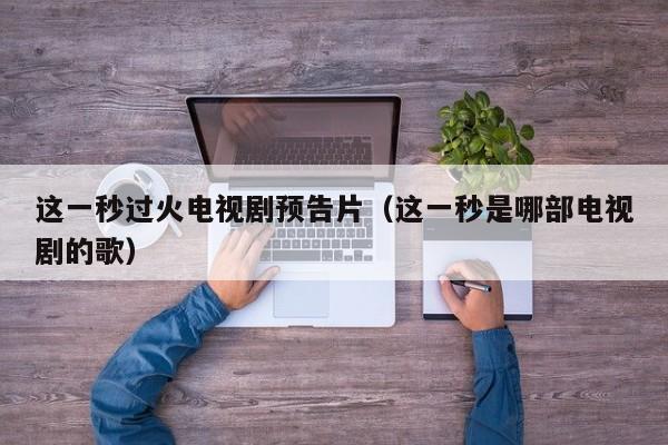 这一秒过火电视剧预告片(这一秒是哪部电视剧的歌)