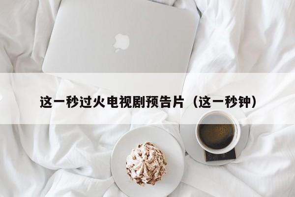 这一秒过火电视剧预告片(这一秒钟)