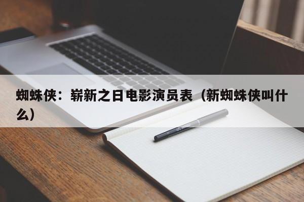蜘蛛侠:崭新之日电影演员表(新蜘蛛侠叫什么)
