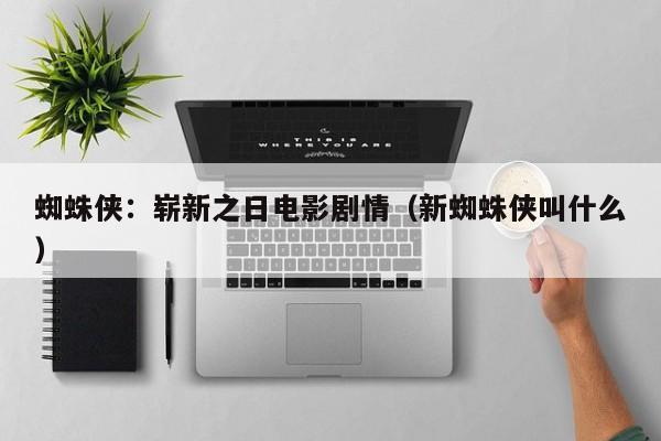 蜘蛛侠:崭新之日电影剧情(新蜘蛛侠叫什么)