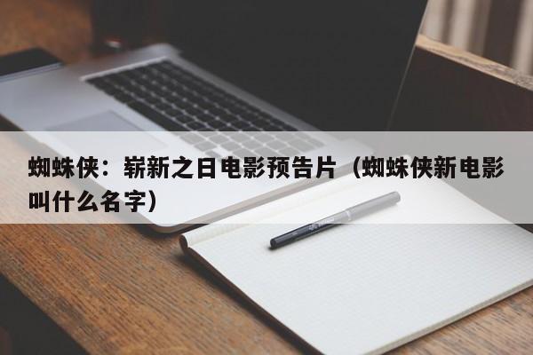 蜘蛛侠:崭新之日电影预告片(蜘蛛侠新电影叫什么名字)