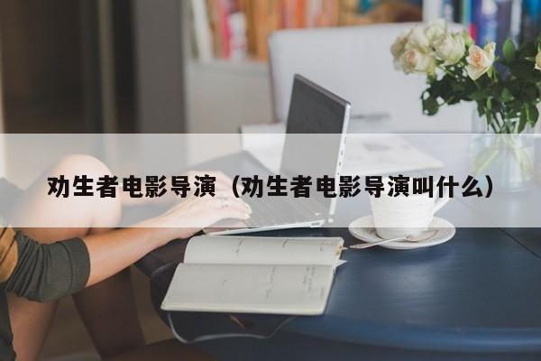 劝生者电影导演(劝生者电影导演叫什么)