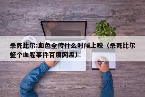杀死比尔:血色全传什么时候上映(杀死比尔整个血腥事件百度网盘)