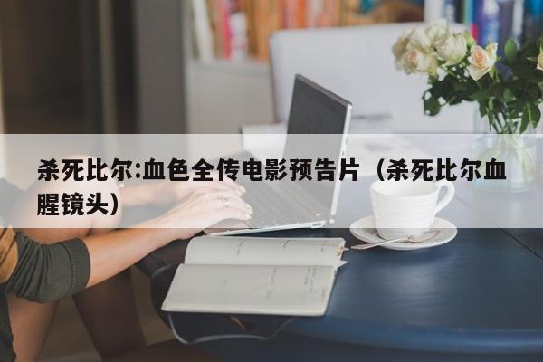 杀死比尔:血色全传电影预告片(杀死比尔血腥镜头)