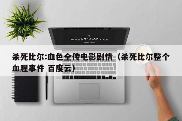 杀死比尔:血色全传电影剧情(杀死比尔整个血腥事件 百度云)