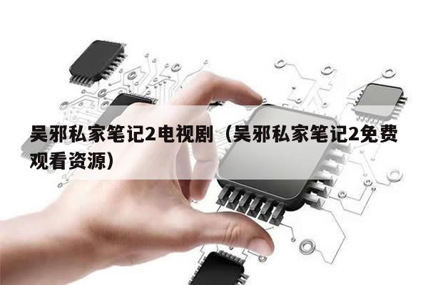 吴邪私家笔记2电视剧(吴邪私家笔记2免费观看资源)