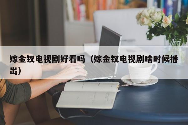 嫁金钗电视剧好看吗(嫁金钗电视剧啥时候播出)