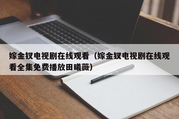 嫁金钗电视剧在线观看(嫁金钗电视剧在线观看全集免费播放田曦薇)