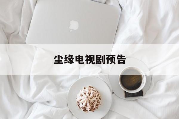 尘缘电视剧预告(尘缘电视剧播出时间)