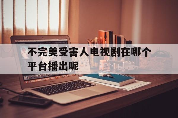 不完美受害人电视剧在哪个平台播出呢()