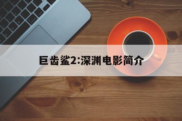 巨齿鲨2:深渊电影简介()